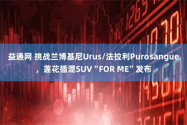 益通网 挑战兰博基尼Urus/法拉利Purosangue，莲花插混SUV“FOR ME”发布