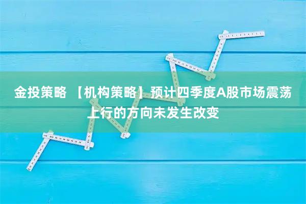 金投策略 【机构策略】预计四季度A股市场震荡上行的方向未发生改变