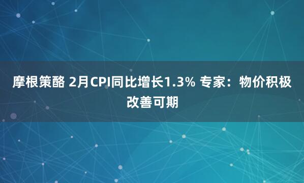 摩根策酪 2月CPI同比增长1.3% 专家：物价积极改善可期