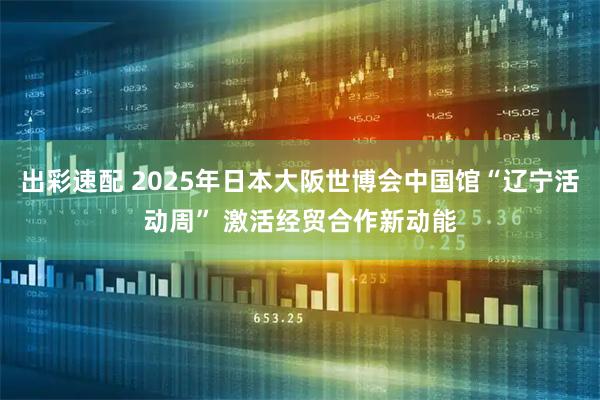 出彩速配 2025年日本大阪世博会中国馆“辽宁活动周” 激活经贸合作新动能