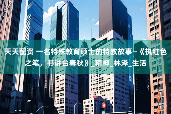 天天配资 一名特殊教育硕士的特教故事—《执红色之笔,书讲台春秋》_精神_林泽_生活