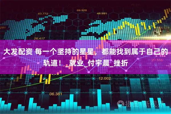大发配资 每一个坚持的星星,都能找到属于自己的轨道!_就业_付宇晨_挫折