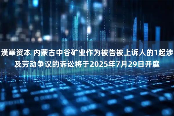 漢崋资本 内蒙古中谷矿业作为被告被上诉人的1起涉及劳动争议的诉讼将于2025年7月29日开庭