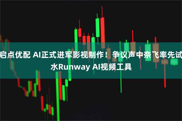 启点优配 AI正式进军影视制作!争议声中奈飞率先试水Runway AI视频工具