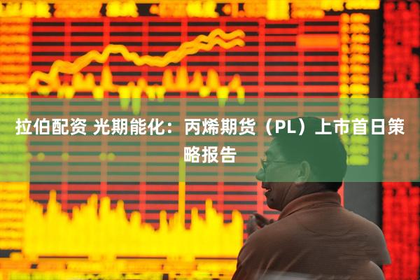 拉伯配资 光期能化:丙烯期货(PL)上市首日策略报告