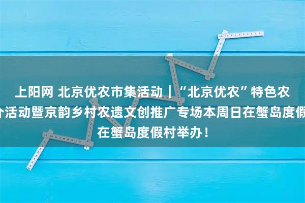 上阳网 北京优农市集活动｜“北京优农”特色农产品推介活动暨京韵乡村农遗文创推广专场本周日在蟹岛度假村举办！