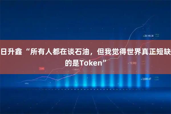 日升鑫 “所有人都在谈石油，但我觉得世界真正短缺的是Token”
