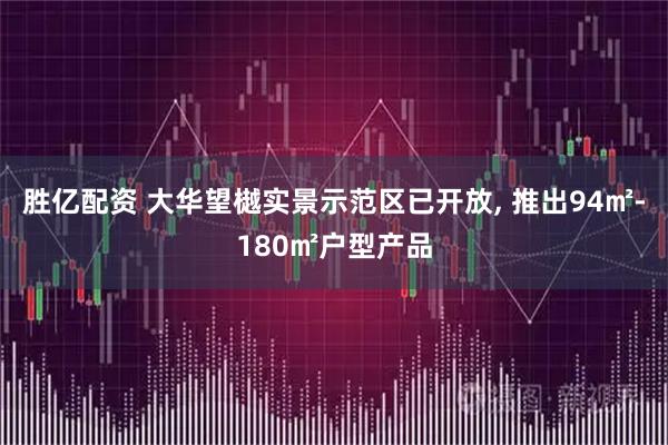 胜亿配资 大华望樾实景示范区已开放, 推出94㎡-180㎡户型产品