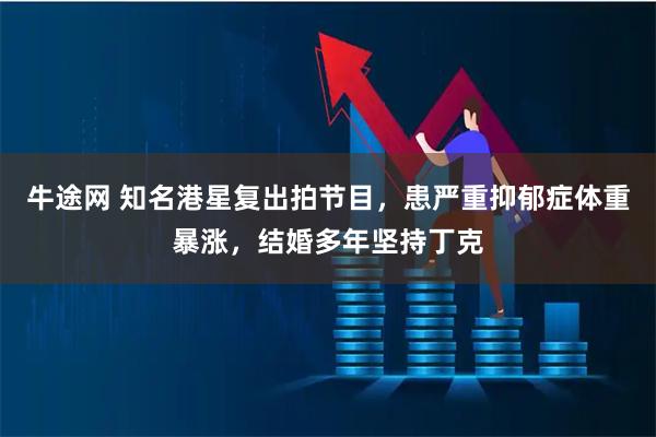 牛途网 知名港星复出拍节目，患严重抑郁症体重暴涨，结婚多年坚持丁克