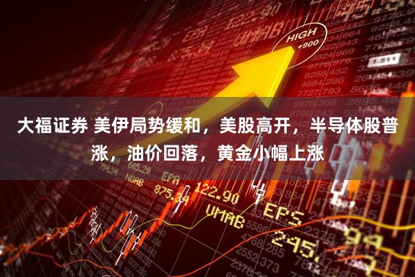 大福证券 美伊局势缓和,美股高开,半导体股普涨,油价回落,黄金小幅上涨