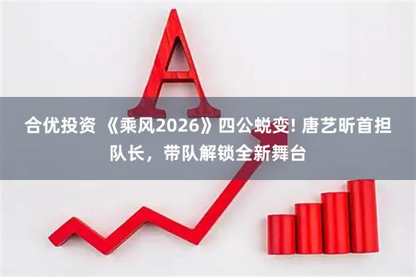合优投资 《乘风2026》四公蜕变! 唐艺昕首担队长，带队解锁全新舞台