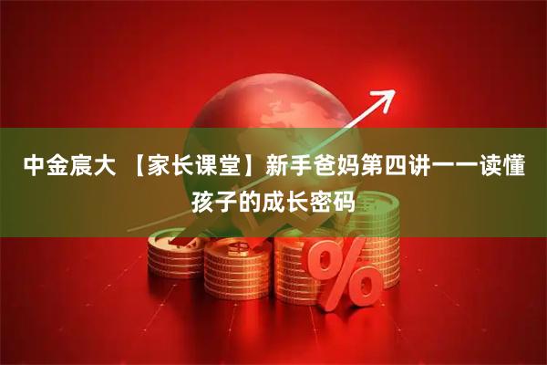 中金宸大 【家长课堂】新手爸妈第四讲一一读懂孩子的成长密码