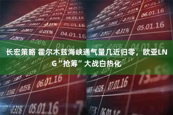 长宏策略 霍尔木兹海峡通气量几近归零,欧亚LNG“抢筹”大战白热化