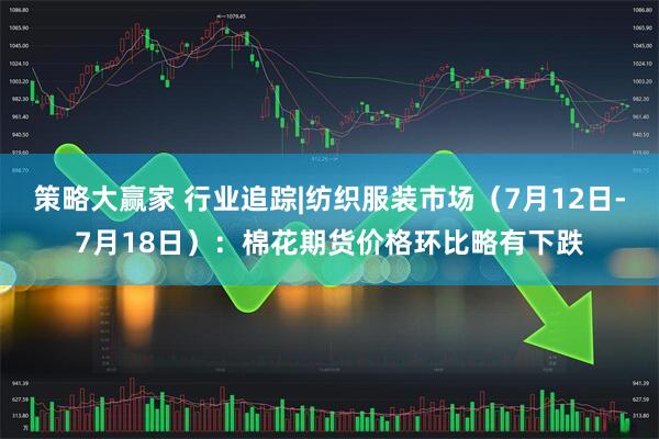 策略大赢家 行业追踪|纺织服装市场(7月12日-7月18日):棉花期货价格环比略有下跌