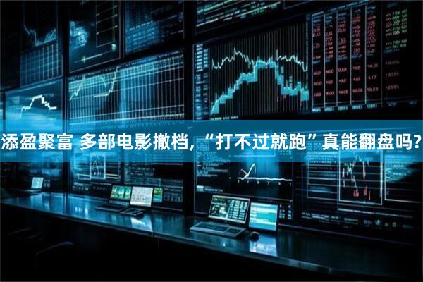添盈聚富 多部电影撤档, “打不过就跑”真能翻盘吗?