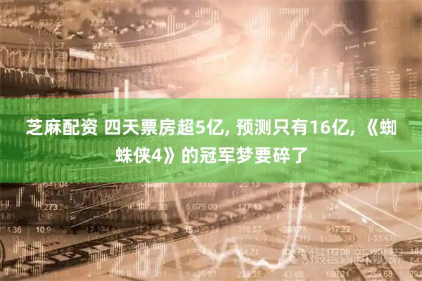 芝麻配资 四天票房超5亿, 预测只有16亿, 《蜘蛛侠4》的冠军梦要碎了