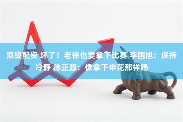 顶级配资 坏了！老徐也要拿下比赛 李国旭：保持冷静 徐正源：像拿下申花那样踢