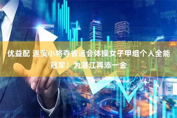 优益配 遂溪小将夺省运会体操女子甲组个人全能冠军！为湛江再添一金