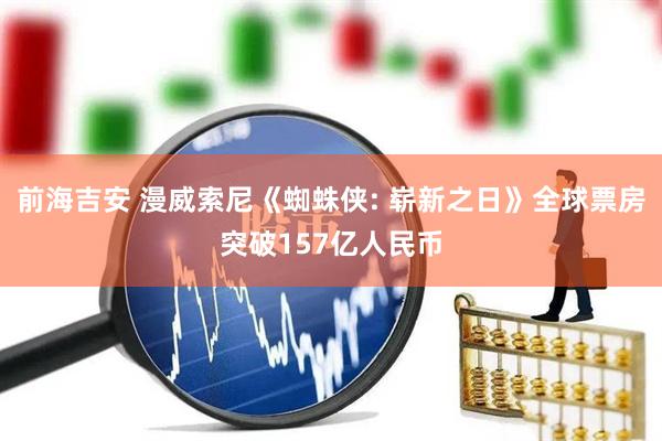 前海吉安 漫威索尼《蜘蛛侠: 崭新之日》全球票房突破157亿人民币