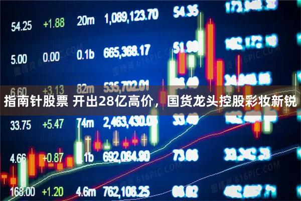 指南针股票 开出28亿高价，国货龙头控股彩妆新锐