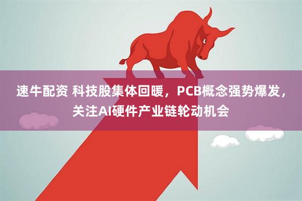 速牛配资 科技股集体回暖，PCB概念强势爆发，关注AI硬件产业链轮动机会