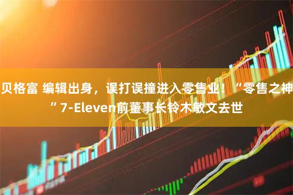 贝格富 编辑出身，误打误撞进入零售业！“零售之神”7-Eleven前董事长铃木敏文去世